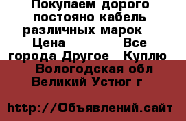 Покупаем дорого постояно кабель различных марок  › Цена ­ 60 000 - Все города Другое » Куплю   . Вологодская обл.,Великий Устюг г.